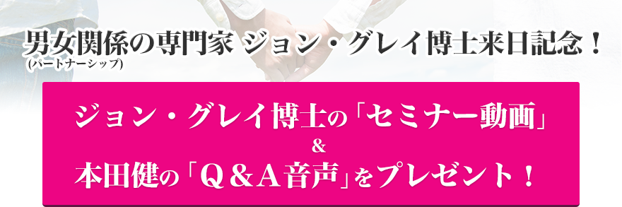 ジョン・グレイ博士の「セミナー動画」＆本田健の「Ｑ＆Ａ音声」をプレゼント！