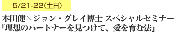 本田健×ジョン・グレイ スペシャルセミナー  5/21、22（土日）『理想のパートナーを見つけて、愛を育む法』